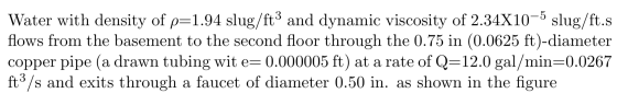 Water with density of p=1.94 slug/ft3 and dynamic viscosity of 2.34X10-5 slug/ft.s flows from the basement to the second floo