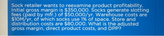 Sock retailer wants to reexamine product profitability. Initial gross margin is $350,000. Socks generate slotting fees (paid