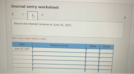 Journal entry worksheet < 121 Record the interest revenue on June 30, 2021. Note: Enter debits before credits. Date General J