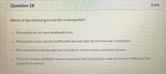 Question 18 2 pts Which of the following is true for a monopolist? Monopolies do not have deadweight loss. Monopolists never