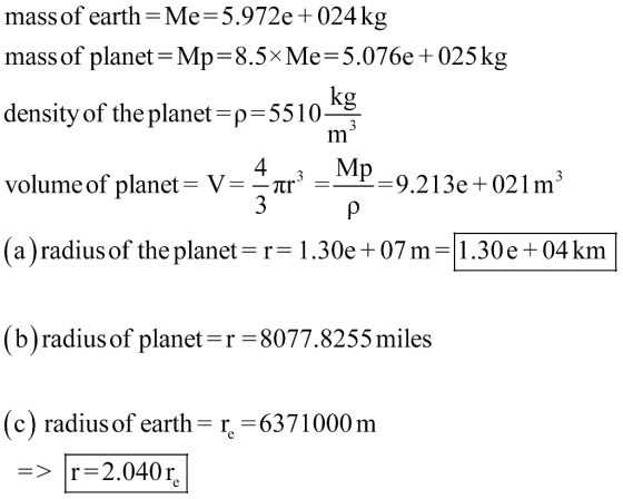 mass of earth -Me-5.972e +024 kg mass of planet-Mp-8.5xMe-5.076e +025kg density of the planet-p-5510- volume of planet V9.213e +021m1 aj radius of the planet r= 1 . 30e + 07 m-1 . 30 e + 04 km kg 4 (b)radius of planet r -8077.8255 miles (c) radius of earth-「=637 1000 m [r=2.040