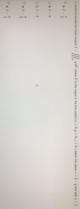 (1 point) Evaluate the triple integral I = /// yd where D is the region in the first octant ( 0 , 0,2 0 ), below the plane 2
