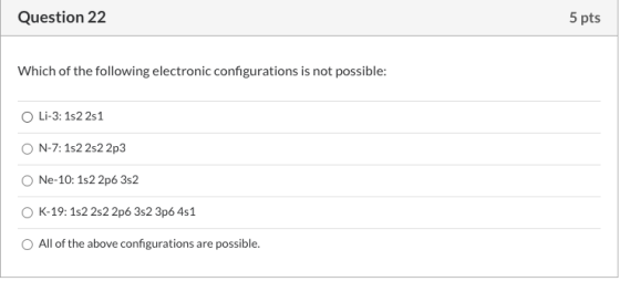 Question 22 5 pts Which of the following electronic configurations is not possible: O Li-3: 152 251 N-7: 1s22s22p3 Ne-10: 1s2