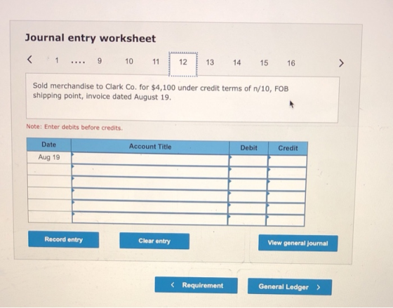 Journal entry worksheet < 1 ... 9 10 11 12 13 14 15 16 > Sold merchandise to Clark Co. for $4,100 under credit terms of n/10,