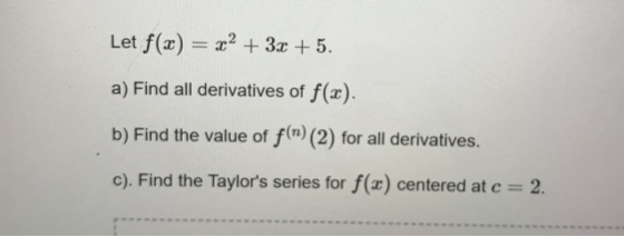 Let f(x) = x2 + 3x + 5. a) Find all derivatives of f(x). b) Find the value of f(n) (2) for all derivatives. c). Find the Tayl