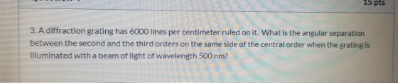 15 pts 3. A diffraction grating has 6000 lines per centimeter ruled on it. What is the angular separation between the second