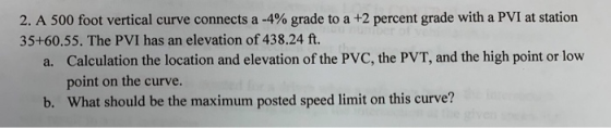 2. A 500 foot vertical curve connects a -4% grade to a +2 percent grade with a PVI at station 35+60.55. The PVI has an elevat