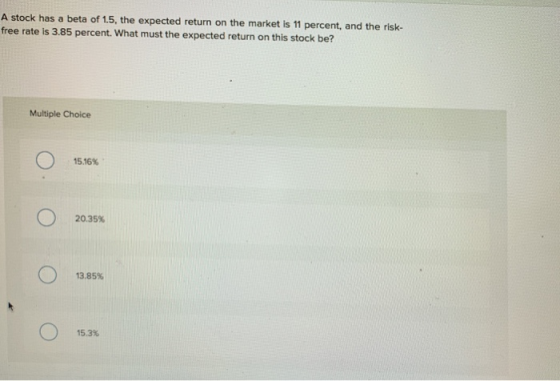 stock has a beta of 1.5, the expected return on the market is 11 percent, and the risk- Free rate is 3.85 percent. What must