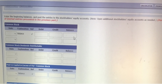 CALCULATOR PRINT Enter the beginning balances, and post the entries to the stockholders equity accounts. (Note: Open additio