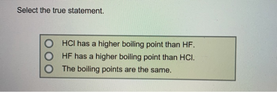 Select the true statement. O HCI has a higher boiling point than HF. HF has a higher boiling point than HCI. O The boiling po