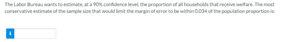 The Labor Bureau wants to estimate, at a 90% confidence level, the proportion of all households that receive welfare. The mos