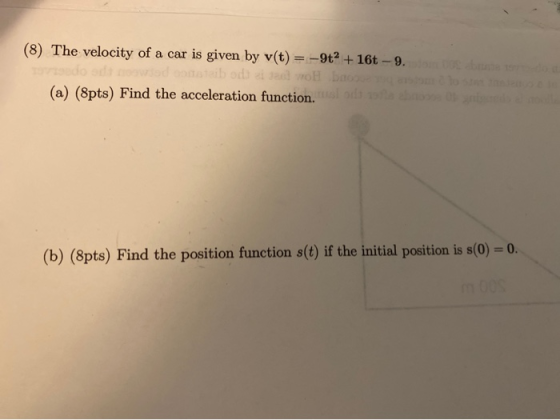 (8) The velocity of a car is given by v(t) = -9t- + 16t -9. Dodo bno (a) (8pts) Find the acceleration function.in (b) (8pts)