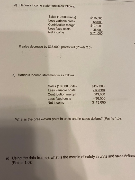 c) Hannas income statement is as follows: Sales (10,000 units) Less variable costs Contribution margin Less fixed costs Net