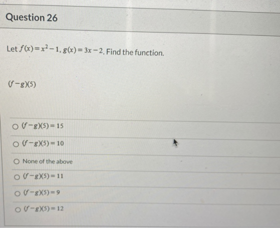 Question 26 Let f(x)=x2-1, g(x) = 3x – 2. Find the function. (-8)(5) of-g)(5) = 15 of-g)(5) = 10 O None of the above o-g)(5)=