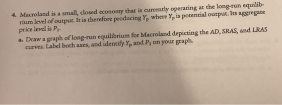 4. Macroland is a small, closed economy that is currently operating at the long-run equilib- rium level ofoutput. It is there