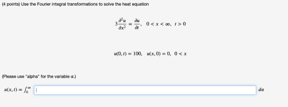 (4 points) Use the Fourier integral transformations to solve the heat equation д2u du 0 < x u(x, 0) = 0, 100, a(0,t) (Please
