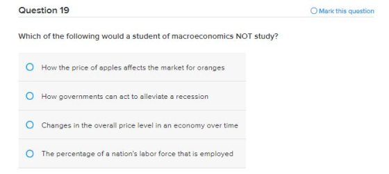 Question 19 O Mark this question Which of the following would a student of macroeconomics NOT study? O How the price of apple