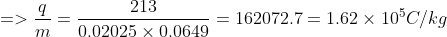 =>\frac{q}{m}=\frac{213}{0.02025\times 0.0649}=162072.7=1.62\times 10^5 C/kg