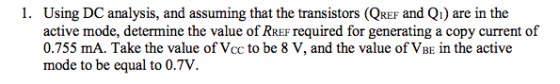 1. Using DC analysis, and assuming that the transistors (QRer and Qi) are in the active mode, determine the value of RREF required for generating a copy current of 0.755 mA. Take the value of Vcc to be 8 V, and the value of VBE in the active
