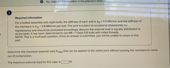You skipped this question in the previous attempt Required information For a bolted assembly with eight bolts, the stiffness