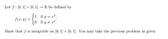 Let f : [0, 1] [0, 1] + R be defined by f(x,y) = ſi if y = x2 0 if y + x2 Show that f is integrable on [0, 1] x [0,1). You ma