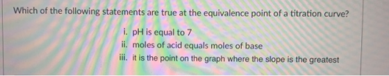 Which of the following statements are true at the equivalence point of a titration curve? i. pH is equal to 7 ii. moles of ac