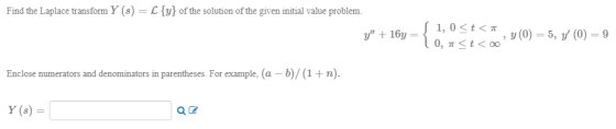 Find the Laplace transform Y (8) = L {y} of the solution of the given initial value problem. y + 16y S 1, 0 <t<T , YO) = 5,