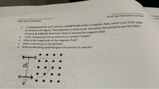 as sho Print Your Recitation Section Print Your Full Name 1. A charged particle with velocity v=1x105 m/s enters a magnetic f