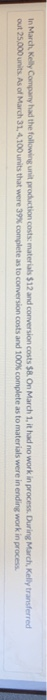 In March, Kelly Company had the following unit production costs: materials $12 and conversion costs $8. On March 1, it had no