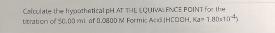 Calculate the hypothetical pH AT THE EQUIVALENCE POINT for the titration of 50.00 mL of 0.0800 M Formic Acid (HCOOH, Ka=1.80x