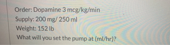 Order: Dopamine 3 mcg/kg/min Supply: 200 mg/250 ml Weight: 152 lb What will you set the pump at (ml/hr)?