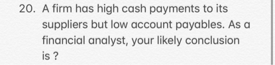 20. A firm has high cash payments to its suppliers but low account payables. As a financial analyst, your likely conclusion i