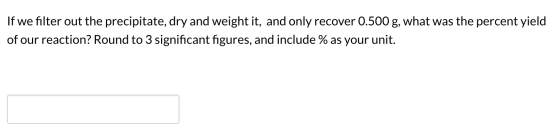 If we filter out the precipitate, dry and weight it, and only recover 0.500 g, what was the percent yield of our reaction? Ro