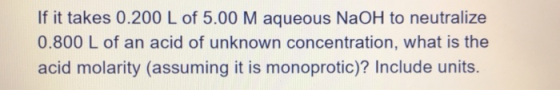 If it takes 0.200 L of 5.00 M aqueous NaOH to neutralize 0.800 L of an acid of unknown concentration, what is the acid molari