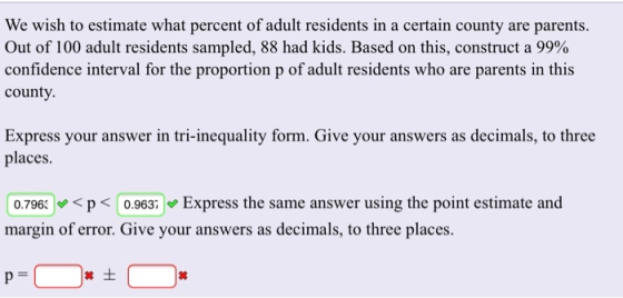 We wish to estimate what percent of adult residents in a certain county are parents. Out of 100 adult residents sampled, 88 h