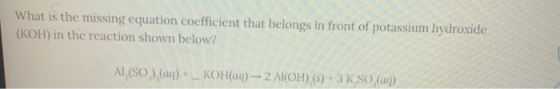 What is the missing equation coefficient that belongs in front of potassium hydroxide (KOH) in the reaction shown below? AL (