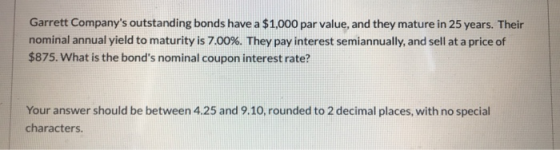 Garrett Companys outstanding bonds have a $1,000 par value, and they mature in 25 years. Their nominal annual yield to matur