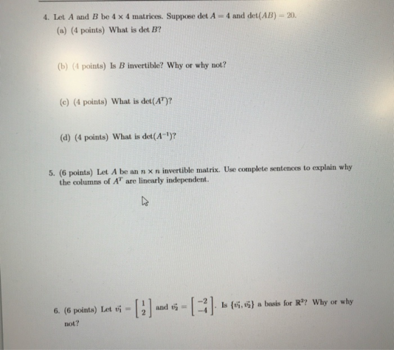 4. Let A and B be 4 x 4 matrices. Suppose det A = 4 and det(AB) = 20. (a) (4 points) What is det B? (b) (4 points) Is B inver