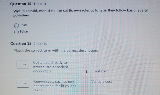 Question 14 (1 point) With Medicaid, each state can set its own rules as long as they follow basic federal guidelines. True F