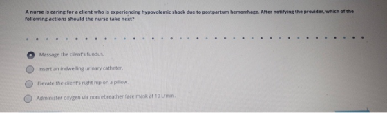 A nurse is caring for a client who is experiencing hypovolemic shock due to postpartum hemorrhage. After notifying the provid