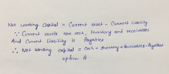 Net working Capital - Current asset - Current Lobility Current assets are cash, Inventory and receivables And Current Liabil