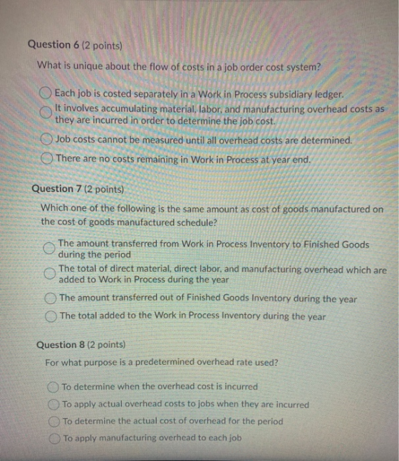 Question 6 (2 points) What is unique about the flow of costs in a job order cost system? Each job is costed separately in a W