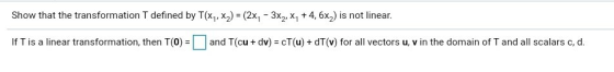 Show that the transformation T defined by T(X), x)) = (2x - 3X2, X, +4,6x) is not linear. If T is a linear transformation, th