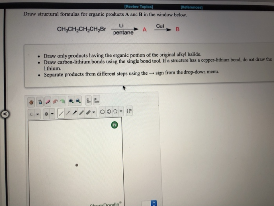 [Review Topics] [References] Draw structural formulas for organic products A and B in the window below. Li CH3CH2CH2CH2Br A B