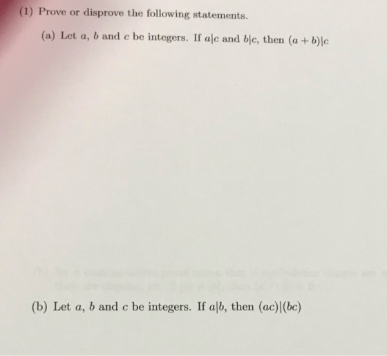(1) Prove or disprove the following statements. (a) Let a, b and c be integers. If aſc and b|c, then (a + b)|c (b) Let a, b a
