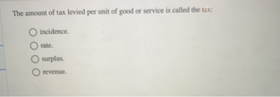 The amount of tax levied per unit of good or service is called the tax: incidence. rate O surplus revenue.