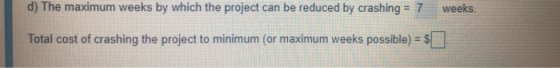 d) The maximum weeks by which the project can be reduced by crashing = 7 weeks. Total cost of crashing the project to minimum