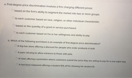 a. First-degree price discrimination involves a firm charging different prices: based on the firms ability to segment the ma