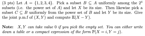 (3 pts) Let A = {1,2,3,4}. Pick a subset B C A uniformly among the 24 subsets (i.e. the power set of A) and let X be its size
