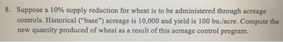 8. Suppose a 10% supply reduction for wheat is to be administered through acreage controls. Historical (base) acreage is 10